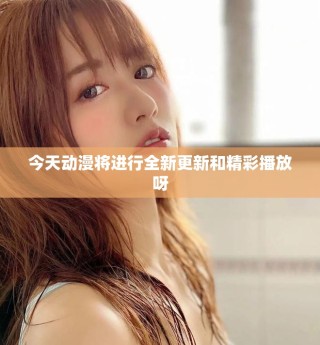 今天动漫将进行全新更新和精彩播放呀