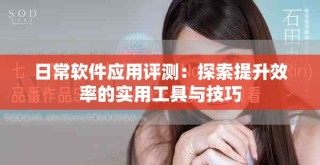日常软件应用评测：探索提升效率的实用工具与技巧