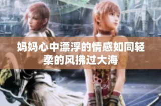 妈妈心中漂浮的情感如同轻柔的风拂过大海
