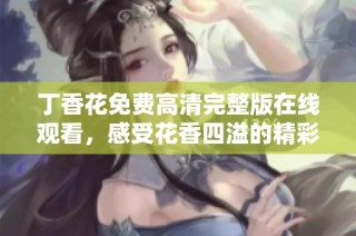 丁香花免费高清完整版在线观看，感受花香四溢的精彩时光