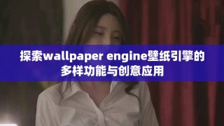 探索wallpaper engine壁纸引擎的多样功能与创意应用