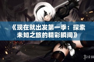 《现在就出发第一季：探索未知之旅的精彩瞬间》