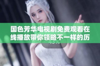 国色芳华电视剧免费观看在线播放带你领略不一样的历史美学