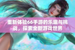 重新体验66手游的乐趣与挑战，探索全新游戏世界