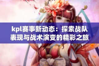 kpl赛事新动态：探索战队表现与战术演变的精彩之旅