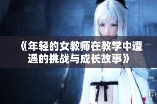 《年轻的女教师在教学中遭遇的挑战与成长故事》