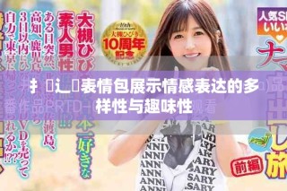 扌喿辶畐表情包展示情感表达的多样性与趣味性