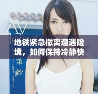 地铁紧急撤离遭遇险境，如何保持冷静快速逃生的实用技巧