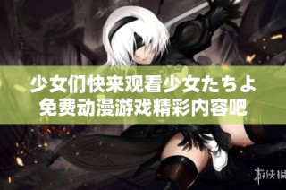 少女们快来观看少女たちよ免费动漫游戏精彩内容吧