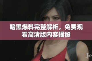 暗黑爆料完整解析，免费观看高清版内容揭秘