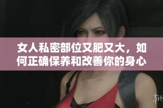 女人私密部位又肥又大，如何正确保养和改善你的身心健康