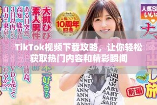 TikTok视频下载攻略，让你轻松获取热门内容和精彩瞬间