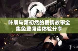 叶辰与萧初然的爱情故事全集免费阅读体验分享