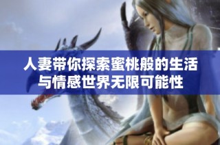 人妻带你探索蜜桃般的生活与情感世界无限可能性