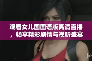 观看女儿国国语版高清直播，畅享精彩剧情与视听盛宴