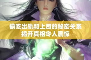偷吃出轨和上司的秘密关系揭开真相令人震惊