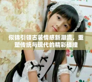 似锦引领古装情感新潮流，重塑传统与现代的精彩碰撞