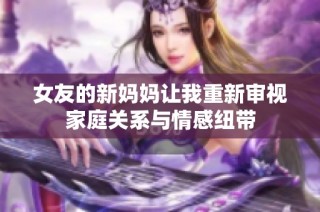 女友的新妈妈让我重新审视家庭关系与情感纽带