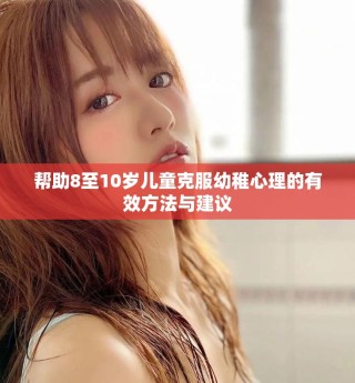 帮助8至10岁儿童克服幼稚心理的有效方法与建议
