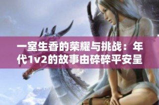一室生香的荣耀与挑战：年代1v2的故事由碎碎平安呈现