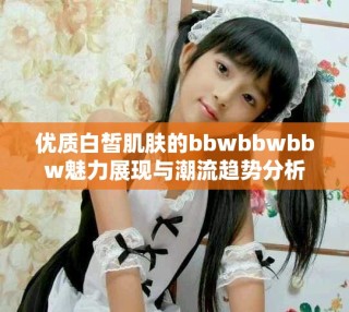 优质白皙肌肤的bbwbbwbbw魅力展现与潮流趋势分析