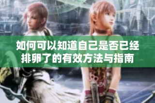 如何可以知道自己是否已经排卵了的有效方法与指南