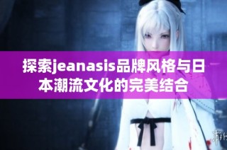 探索jeanasis品牌风格与日本潮流文化的完美结合