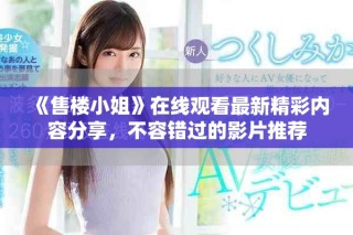 《售楼小姐》在线观看最新精彩内容分享，不容错过的影片推荐