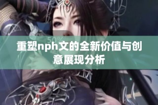 重塑nph文的全新价值与创意展现分析