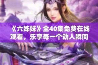 《六姊妹》全40集免费在线观看，乐享每一个动人瞬间