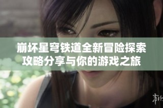 崩坏星穹铁道全新冒险探索攻略分享与你的游戏之旅
