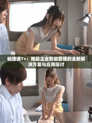 畅捷通T+：推动企业智能管理的全新解决方案与应用探讨