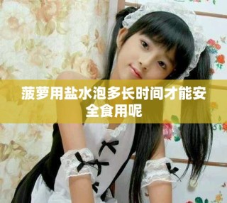菠萝用盐水泡多长时间才能安全食用呢