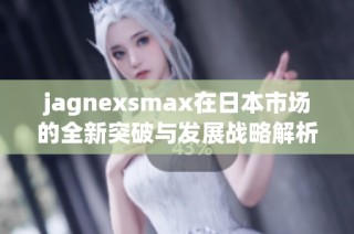 jagnexsmax在日本市场的全新突破与发展战略解析