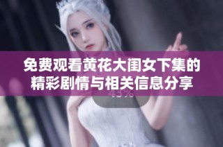 免费观看黄花大闺女下集的精彩剧情与相关信息分享