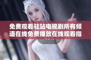 免费观看驻站电视剧所有频道在线免费播放在线观看指南