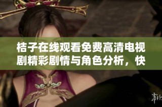 桔子在线观看免费高清电视剧精彩剧情与角色分析，快来一起观看吧