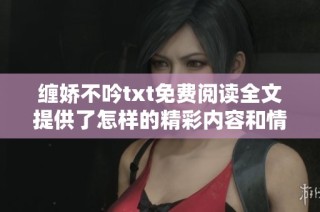 缠娇不吟txt免费阅读全文提供了怎样的精彩内容和情节发展
