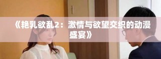 《艳乳欲乱2：激情与欲望交织的动漫盛宴》