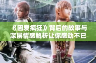 《因爱疯狂》背后的故事与深层情感解析让你感动不已