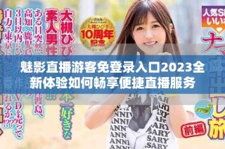 魅影直播游客免登录入口2023全新体验如何畅享便捷直播服务