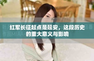 红军长征起点是延安，这段历史的重大意义与影响