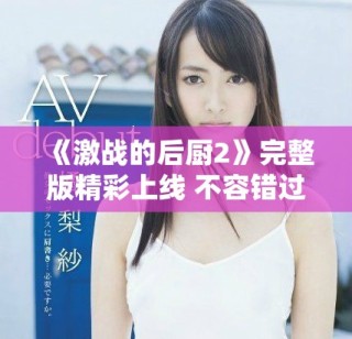 《激战的后厨2》完整版精彩上线 不容错过的美食竞技盛宴