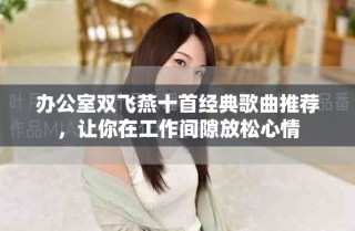 办公室双飞燕十首经典歌曲推荐，让你在工作间隙放松心情