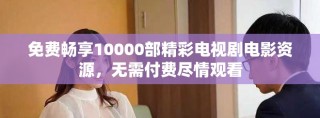 免费畅享10000部精彩电视剧电影资源，无需付费尽情观看