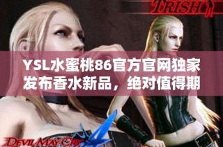 YSL水蜜桃86官方官网独家发布香水新品，绝对值得期待