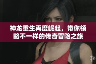 神龙重生再度崛起，带你领略不一样的传奇冒险之旅