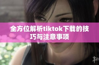全方位解析tiktok下载的技巧与注意事项