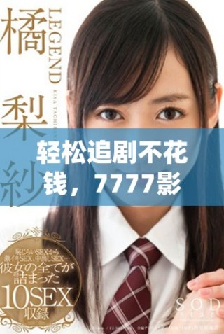 轻松追剧不花钱，7777影视剧带你畅享精彩内容