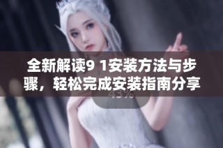 全新解读9 1安装方法与步骤，轻松完成安装指南分享